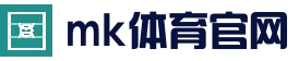 mk体育APP下载 - 官方访问入口