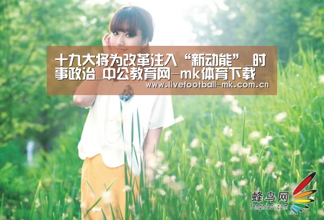 十九大将为改革注入“新动能”_时事政治_中公教育网-mk体育下载(图1) mk体育官网